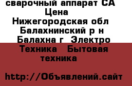 сварочный аппарат СА-79160 › Цена ­ 3 000 - Нижегородская обл., Балахнинский р-н, Балахна г. Электро-Техника » Бытовая техника   